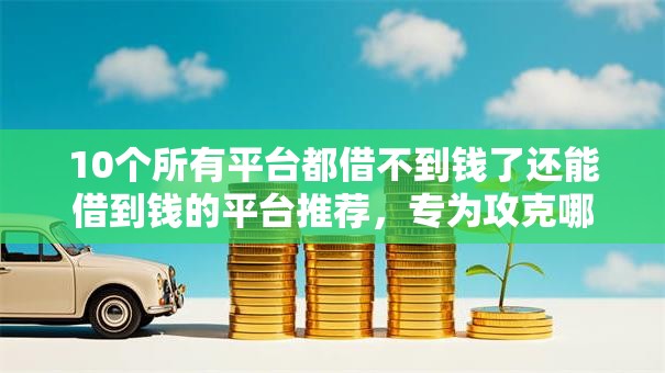 10个所有平台都借不到钱了还能借到钱的平台推荐,专为攻克哪个平台借钱最容易通过难题 10个所有平台都借不到钱了还能借到钱的平台推荐,专为攻克哪个平台借钱最容易通过难题