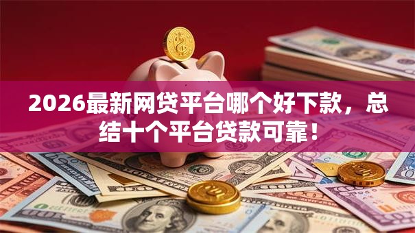 2026最新网贷平台哪个好下款，总结十个平台贷款可靠！