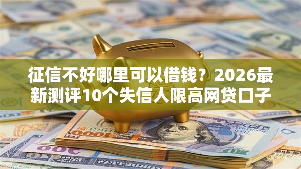 征信不好哪里可以借钱？2026最新测评10个失信人限高网贷口子