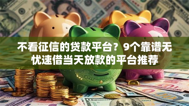 不看征信的贷款平台?9个靠谱无忧速借当天放款的平台推荐 不看征信的贷款平台?9个靠谱无忧速借当天放款的平台推荐
