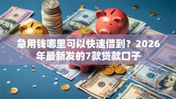 急用钱哪里可以快速借到?2026年最新发的7款贷款口子 急用钱哪里可以快速借到?2026年最新发的7款贷款口子
