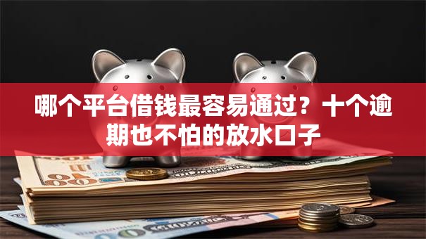 哪个平台借钱最容易通过?十个逾期也不怕的放水口子 哪个平台借钱最容易通过?十个逾期也不怕的放水口子