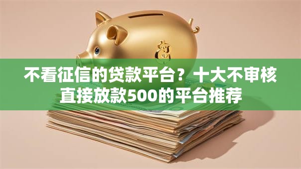 不看征信的贷款平台?十大不审核直接放款500的平台推荐 不看征信的贷款平台?十大不审核直接放款500的平台推荐
