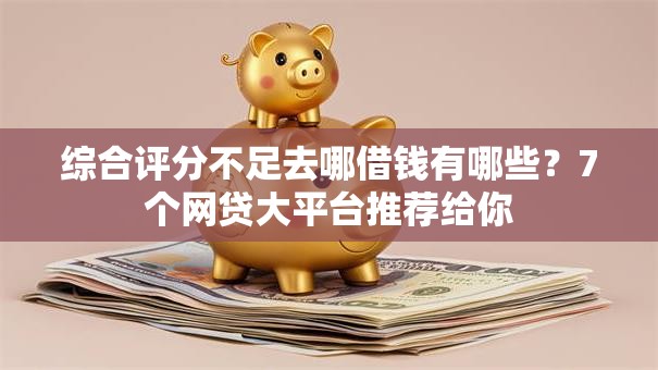 综合评分不足去哪借钱有哪些？7个网贷大平台推荐给你