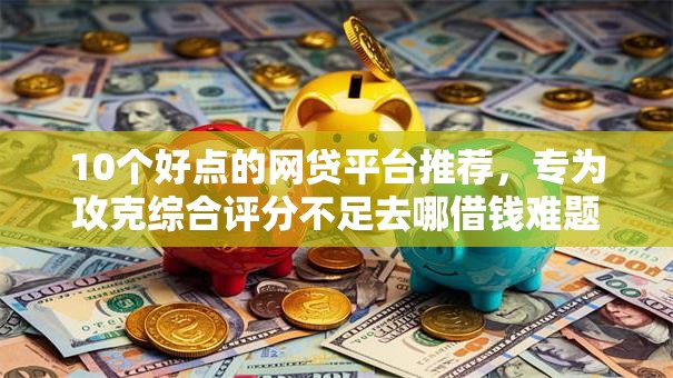 10个好点的网贷平台推荐,专为攻克综合评分不足去哪借钱难题 10个好点的网贷平台推荐,专为攻克综合评分不足去哪借钱难题