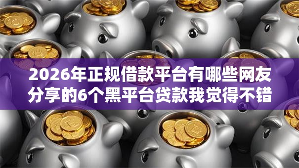 2026年正规借款平台有哪些网友分享的6个黑平台贷款我觉得不错！
