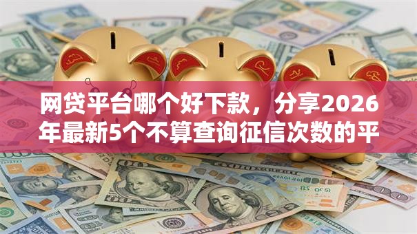 网贷平台哪个好下款，分享2026年最新5个不算查询征信次数的平台