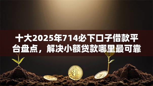 十大2025年714必下口子借款平台盘点,解决小额贷款哪里最可靠的问题 十大2025年714必下口子借款平台盘点,解决小额贷款哪里最可靠的问题