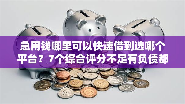 急用钱哪里可以快速借到选哪个平台？7个综合评分不足有负债都能下款口子推荐
