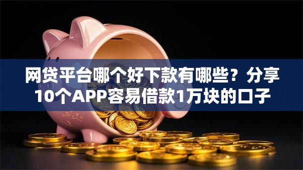 网贷平台哪个好下款有哪些?分享10个APP容易借款1万块的口子 网贷平台哪个好下款有哪些?分享10个APP容易借款1万块的口子