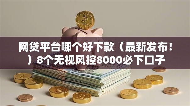 网贷平台哪个好下款（最新发布！）8个无视风控8000必下口子
