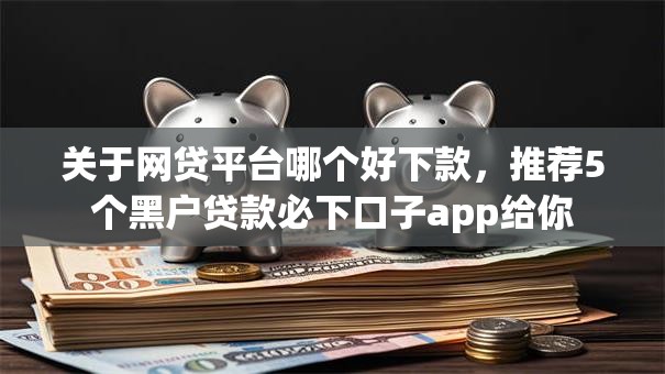 关于网贷平台哪个好下款，推荐5个黑户贷款必下口子app给你