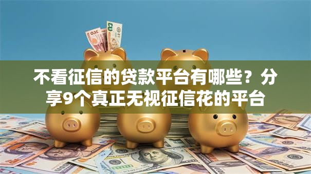不看征信的贷款平台有哪些？分享9个真正无视征信花的平台
