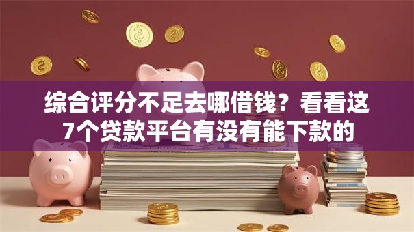 综合评分不足去哪借钱?看看这7个贷款平台有没有能下款的 综合评分不足去哪借钱?看看这7个贷款平台有没有能下款的