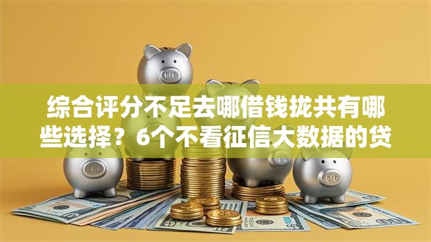 综合评分不足去哪借钱拢共有哪些选择?6个不看征信大数据的贷款平台一定能下款详解 综合评分不足去哪借钱拢共有哪些选择?6个不看征信大数据的贷款平台一定能下款详解