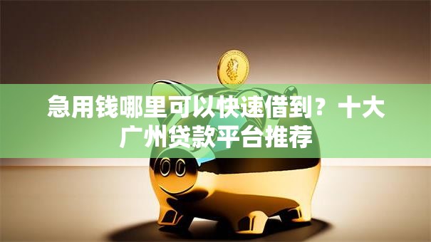 急用钱哪里可以快速借到?十大广州贷款平台推荐 急用钱哪里可以快速借到?十大广州贷款平台推荐