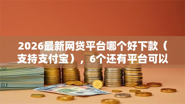 2026最新网贷平台哪个好下款(支持支付宝),6个还有平台可以借钱无私分享 2026最新网贷平台哪个好下款(支持支付宝),6个还有平台可以借钱无私分享