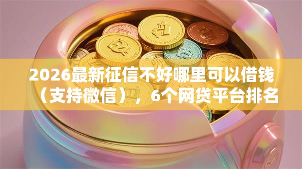 2026最新征信不好哪里可以借钱(支持微信),6个网贷平台排名不分先后前10名无私分享 2026最新征信不好哪里可以借钱(支持微信),6个网贷平台排名不分先后前10名无私分享