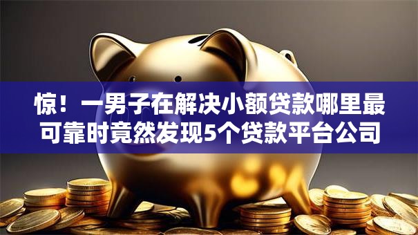 惊!一男子在解决小额贷款哪里最可靠时竟然发现5个贷款平台公司,事后分享了出来 惊!一男子在解决小额贷款哪里最可靠时竟然发现5个贷款平台公司,事后分享了出来