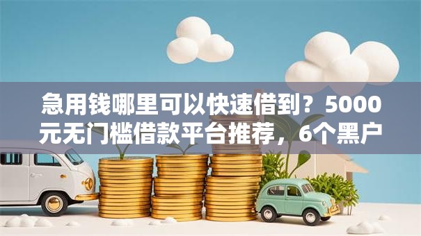 急用钱哪里可以快速借到?5000元无门槛借款平台推荐,6个黑户成功获取大额贷款的口子盘点 急用钱哪里可以快速借到?5000元无门槛借款平台推荐,6个黑户成功获取大额贷款的口子盘点