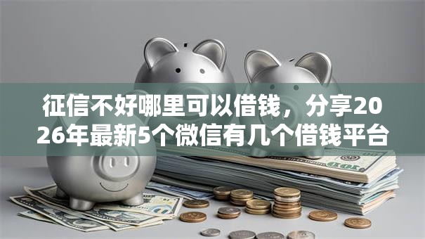 征信不好哪里可以借钱,分享2026年最新5个微信有几个借钱平台 征信不好哪里可以借钱,分享2026年最新5个微信有几个借钱平台