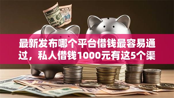 最新发布哪个平台借钱最容易通过，私人借钱1000元有这5个渠道