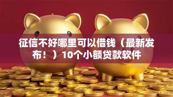 征信不好哪里可以借钱（最新发布！）10个小额贷款软件
