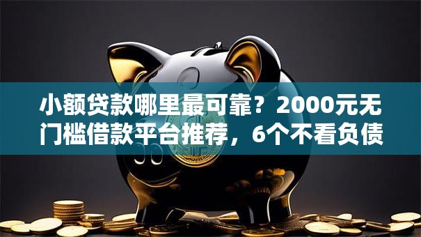 小额贷款哪里最可靠？2000元无门槛借款平台推荐，6个不看负债和征信的平台盘点