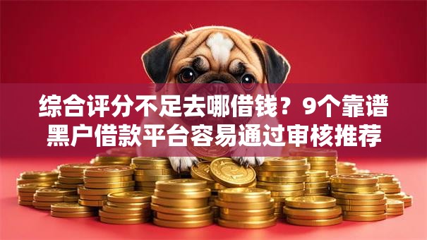 综合评分不足去哪借钱？9个靠谱黑户借款平台容易通过审核推荐