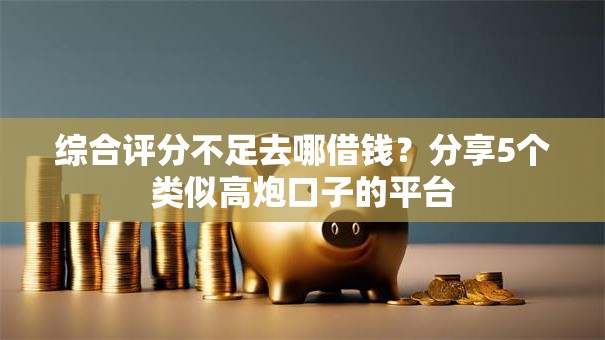 综合评分不足去哪借钱?分享5个类似高炮口子的平台 综合评分不足去哪借钱?分享5个类似高炮口子的平台