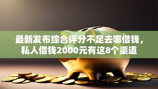 最新发布综合评分不足去哪借钱,私人借钱2000元有这8个渠道 最新发布综合评分不足去哪借钱,私人借钱2000元有这8个渠道
