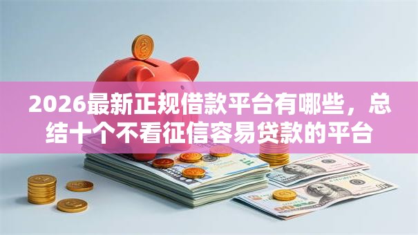2026最新正规借款平台有哪些,总结十个不看征信容易贷款的平台! 2026最新正规借款平台有哪些,总结十个不看征信容易贷款的平台!