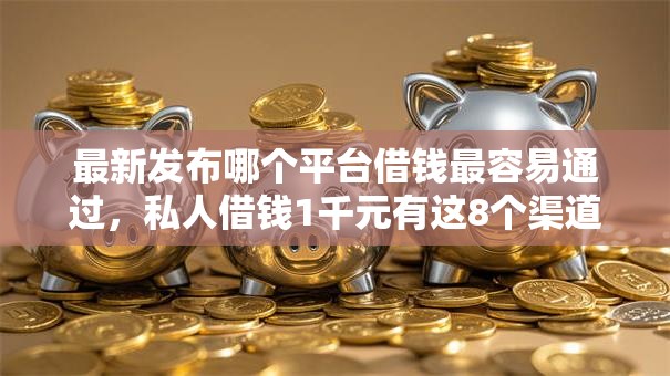 最新发布哪个平台借钱最容易通过,私人借钱1千元有这8个渠道 最新发布哪个平台借钱最容易通过,私人借钱1千元有这8个渠道