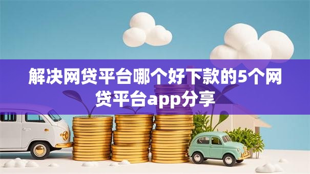 解决网贷平台哪个好下款的5个网贷平台app分享 解决网贷平台哪个好下款的5个网贷平台app分享