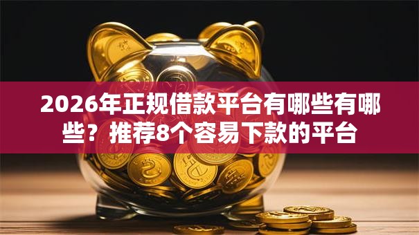 2026年正规借款平台有哪些有哪些?推荐8个容易下款的平台 2026年正规借款平台有哪些有哪些?推荐8个容易下款的平台