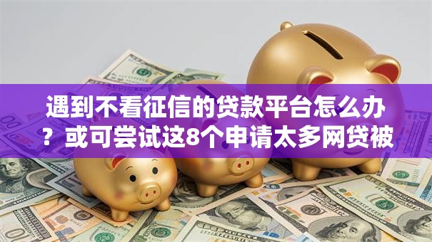 遇到不看征信的贷款平台怎么办？或可尝试这8个申请太多网贷被拒,有没有可以贷款的平台