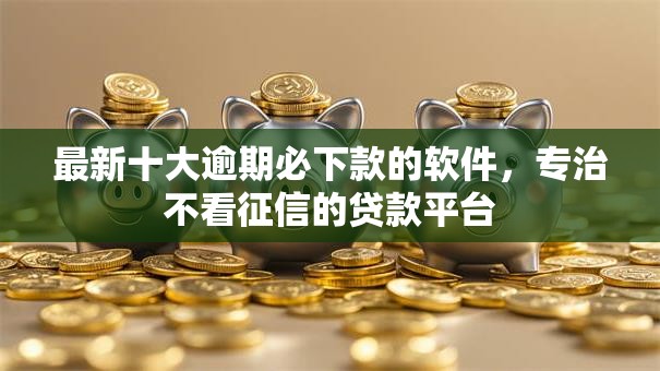 最新十大逾期必下款的软件，专治不看征信的贷款平台