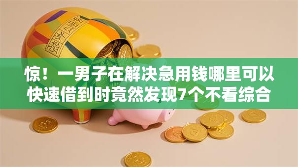 惊!一男子在解决急用钱哪里可以快速借到时竟然发现7个不看综合评分的贷款平台,事后分享了出来 惊!一男子在解决急用钱哪里可以快速借到时竟然发现7个不看综合评分的贷款平台,事后分享了出来