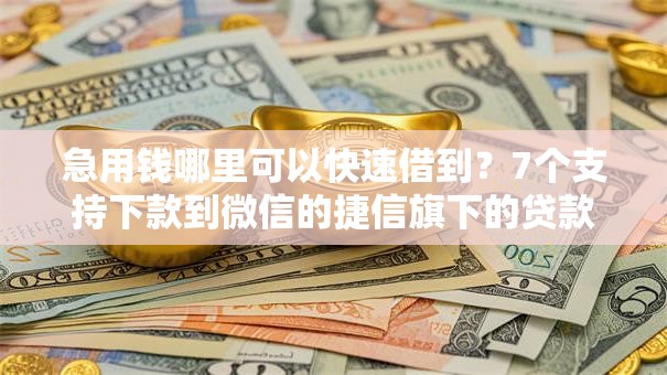 急用钱哪里可以快速借到?7个支持下款到微信的捷信旗下的贷款平台 急用钱哪里可以快速借到?7个支持下款到微信的捷信旗下的贷款平台