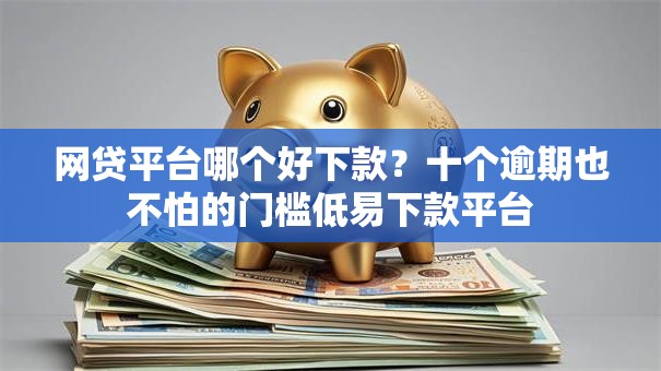 网贷平台哪个好下款?十个逾期也不怕的门槛低易下款平台 网贷平台哪个好下款?十个逾期也不怕的门槛低易下款平台