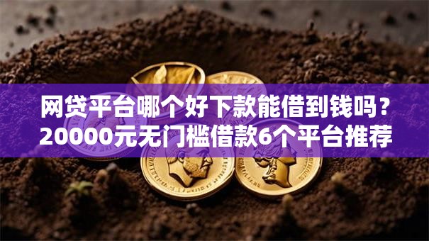 网贷平台哪个好下款能借到钱吗?20000元无门槛借款6个平台推荐 网贷平台哪个好下款能借到钱吗?20000元无门槛借款6个平台推荐