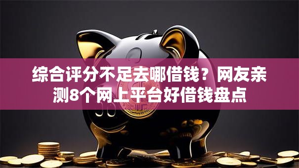 综合评分不足去哪借钱?网友亲测8个网上平台好借钱盘点 综合评分不足去哪借钱?网友亲测8个网上平台好借钱盘点