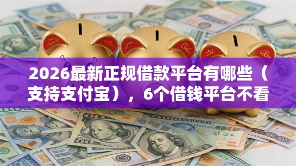 2026最新正规借款平台有哪些(支持支付宝),6个借钱平台不看综合评估的口子无私分享 2026最新正规借款平台有哪些(支持支付宝),6个借钱平台不看综合评估的口子无私分享
