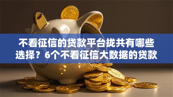 不看征信的贷款平台拢共有哪些选择?6个不看征信大数据的贷款平台一定能下款详解 不看征信的贷款平台拢共有哪些选择?6个不看征信大数据的贷款平台一定能下款详解
