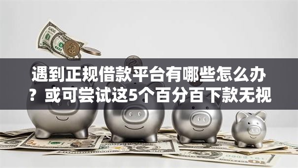 遇到正规借款平台有哪些怎么办?或可尝试这5个百分百下款无视黑白户口子 遇到正规借款平台有哪些怎么办?或可尝试这5个百分百下款无视黑白户口子