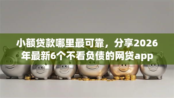 小额贷款哪里最可靠,分享2026年最新6个不看负债的网贷app 小额贷款哪里最可靠,分享2026年最新6个不看负债的网贷app