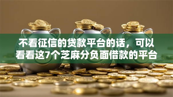 不看征信的贷款平台的话,可以看看这7个芝麻分负面借款的平台 不看征信的贷款平台的话,可以看看这7个芝麻分负面借款的平台