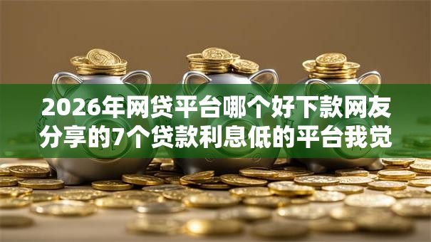 2026年网贷平台哪个好下款网友分享的7个贷款利息低的平台我觉得不错! 2026年网贷平台哪个好下款网友分享的7个贷款利息低的平台我觉得不错!