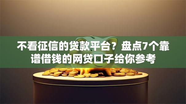 不看征信的贷款平台?盘点7个靠谱借钱的网贷口子给你参考 不看征信的贷款平台?盘点7个靠谱借钱的网贷口子给你参考