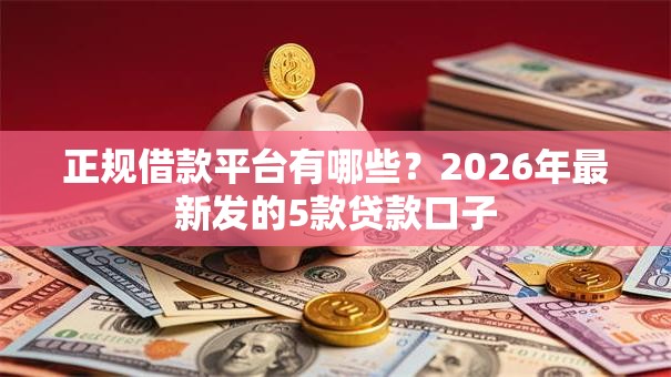正规借款平台有哪些?2026年最新发的5款贷款口子 正规借款平台有哪些?2026年最新发的5款贷款口子